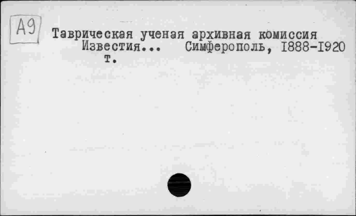 ﻿Таврическая ученая архивная комиссия Известия... Симферополь, 1888-1920 т.